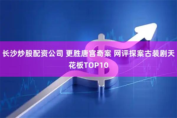 长沙炒股配资公司 更胜唐宫奇案 网评探案古装剧天花板TOP10