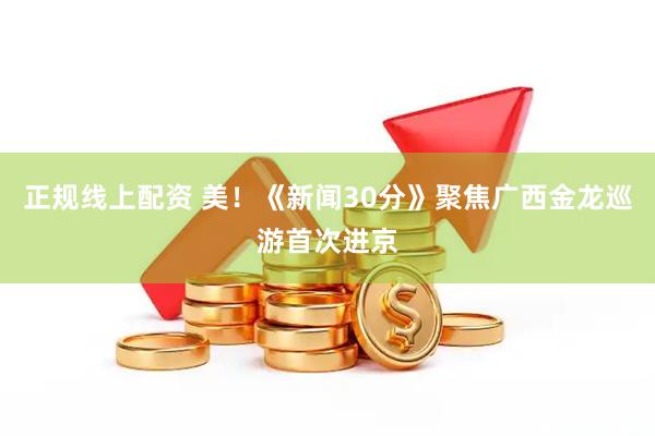 正规线上配资 美!《新闻30分》聚焦广西金龙巡游首次进京