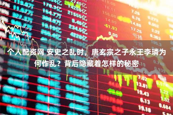 个人配资网 安史之乱时,唐玄宗之子永王李璘为何作乱?背后隐藏着怎样的秘密