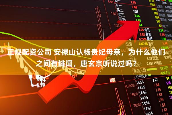 正规配资公司 安禄山认杨贵妃母亲,为什么他们之间有绯闻,唐玄宗听说过吗?