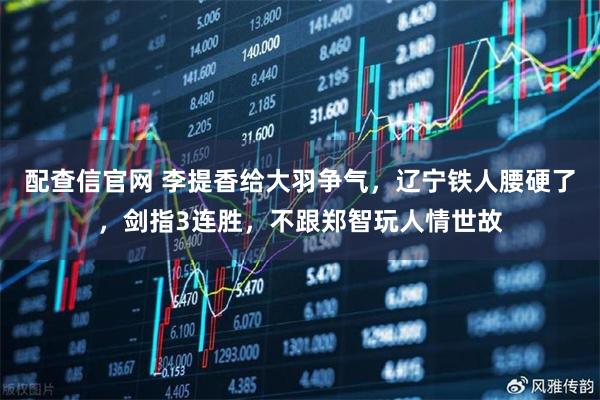 配查信官网 李提香给大羽争气，辽宁铁人腰硬了，剑指3连胜，不跟郑智玩人情世故