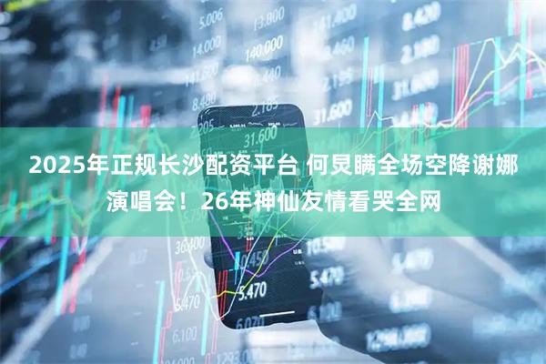 2025年正规长沙配资平台 何炅瞒全场空降谢娜演唱会！26年神仙友情看哭全网