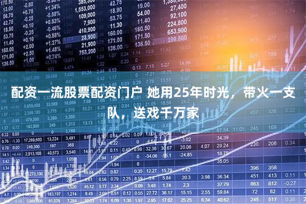 配资一流股票配资门户 她用25年时光，带火一支队，送戏千万家
