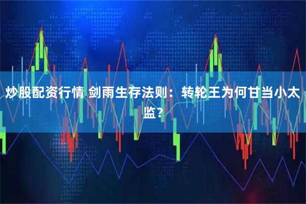 炒股配资行情 剑雨生存法则：转轮王为何甘当小太监？