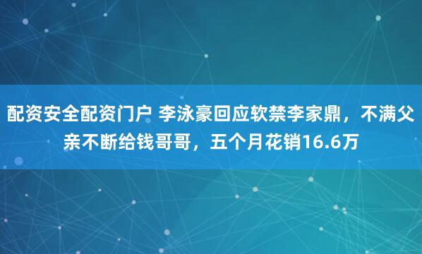 配资安全配资门户 李泳豪回应软禁李家鼎，不满父亲不断给钱哥哥，五个月花销16.6万