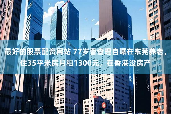 最好的股票配资网站 77岁曹查理自曝在东莞养老，住35平米房月租1300元，在香港没房产