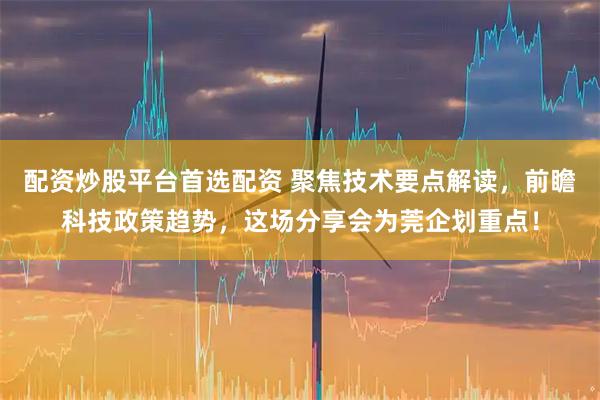 配资炒股平台首选配资 聚焦技术要点解读，前瞻科技政策趋势，这场分享会为莞企划重点！