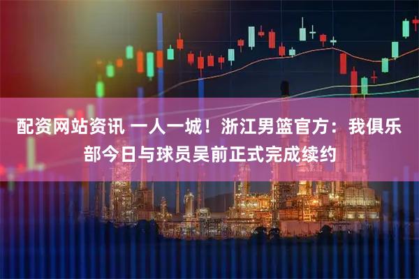 配资网站资讯 一人一城!浙江男篮官方:我俱乐部今日与球员吴前正式完成续约