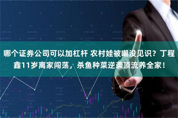 哪个证券公司可以加杠杆 农村娃被嘲没见识？丁程鑫11岁离家闯荡，杀鱼种菜逆袭顶流养全家！