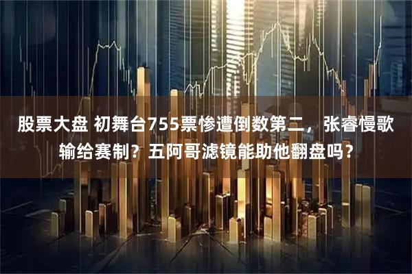 股票大盘 初舞台755票惨遭倒数第二，张睿慢歌输给赛制？五阿哥滤镜能助他翻盘吗？