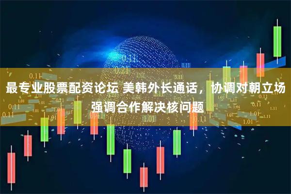 最专业股票配资论坛 美韩外长通话，协调对朝立场 强调合作解决核问题